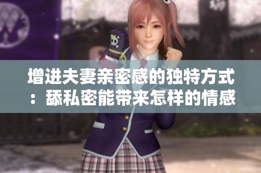 增进夫妻亲密感的独特方式：舔私密能带来怎样的情感联系