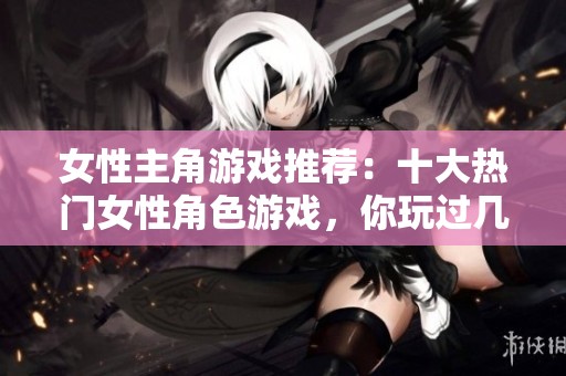 女性主角游戏推荐：十大热门女性角色游戏，你玩过几款？