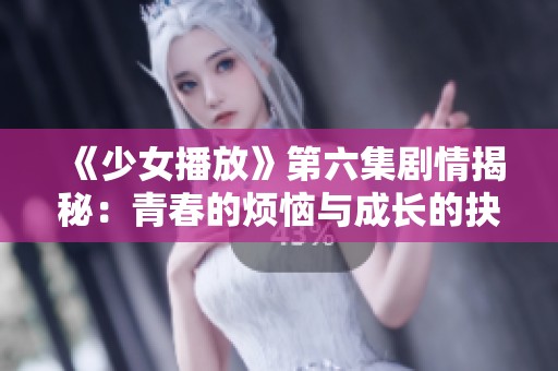 《少女播放》第六集剧情揭秘：青春的烦恼与成长的抉择