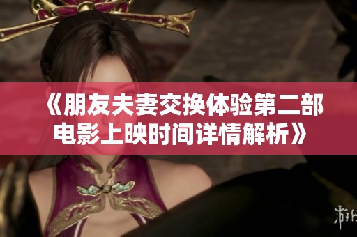 《朋友夫妻交换体验第二部电影上映时间详情解析》