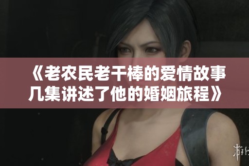 《老农民老干棒的爱情故事几集讲述了他的婚姻旅程》