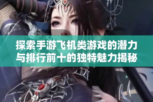 探索手游飞机类游戏的潜力与排行前十的独特魅力揭秘