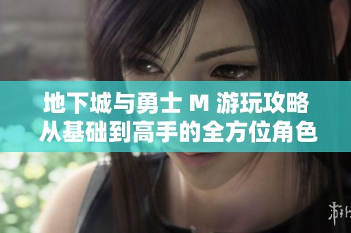 地下城与勇士 M 游玩攻略 从基础到高手的全方位角色培养秘籍
