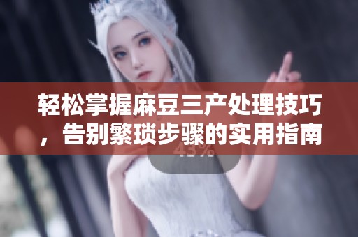 轻松掌握麻豆三产处理技巧，告别繁琐步骤的实用指南
