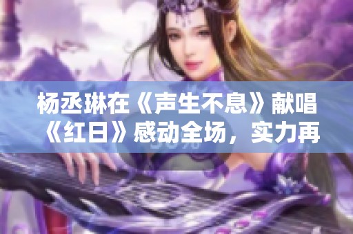 杨丞琳在《声生不息》献唱《红日》感动全场，实力再现光辉时刻