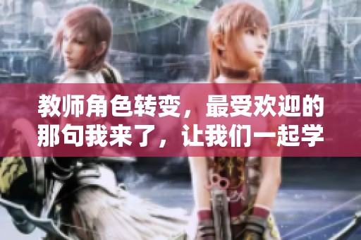 教师角色转变，最受欢迎的那句我来了，让我们一起学习成长吧