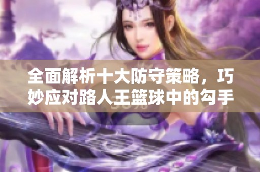 全面解析十大防守策略，巧妙应对路人王篮球中的勾手与拉杆技巧