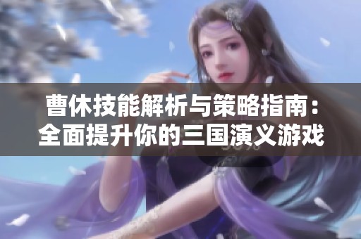 曹休技能解析与策略指南：全面提升你的三国演义游戏体验