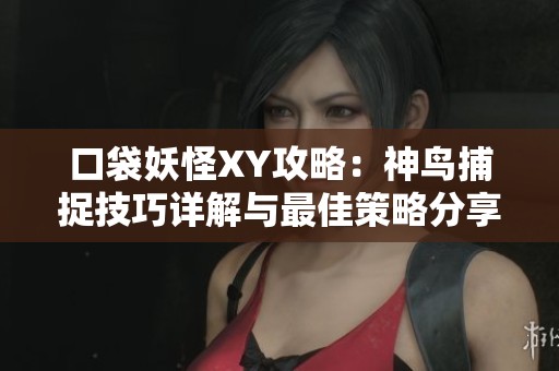 口袋妖怪XY攻略：神鸟捕捉技巧详解与最佳策略分享
