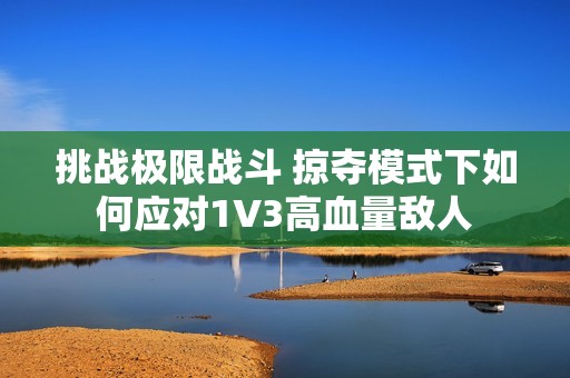 挑战极限战斗 掠夺模式下如何应对1V3高血量敌人