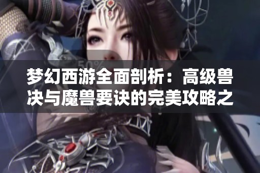 梦幻西游全面剖析：高级兽决与魔兽要诀的完美攻略之道