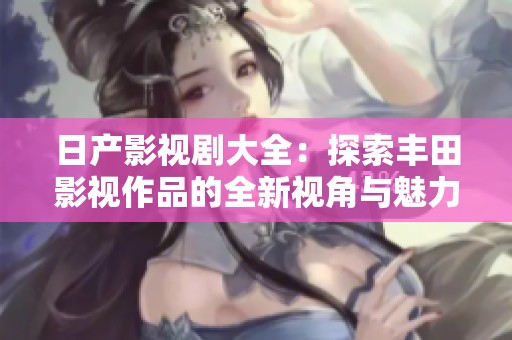日产影视剧大全：探索丰田影视作品的全新视角与魅力