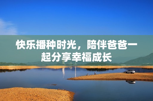 快乐播种时光，陪伴爸爸一起分享幸福成长