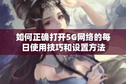 如何正确打开5G网络的每日使用技巧和设置方法