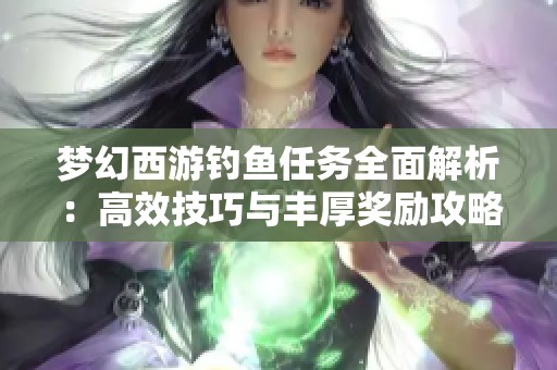 梦幻西游钓鱼任务全面解析：高效技巧与丰厚奖励攻略分享