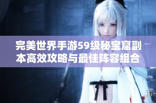 完美世界手游59级秘宝窟副本高效攻略与最佳阵容组合分享