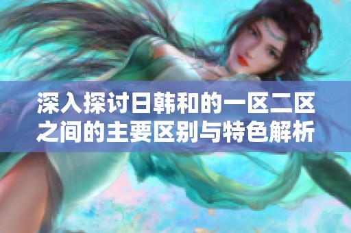 深入探讨日韩和的一区二区之间的主要区别与特色解析