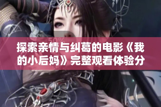 探索亲情与纠葛的电影《我的小后妈》完整观看体验分享