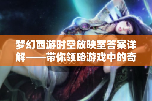 梦幻西游时空放映室答案详解——带你领略游戏中的奇趣知识与深度探讨