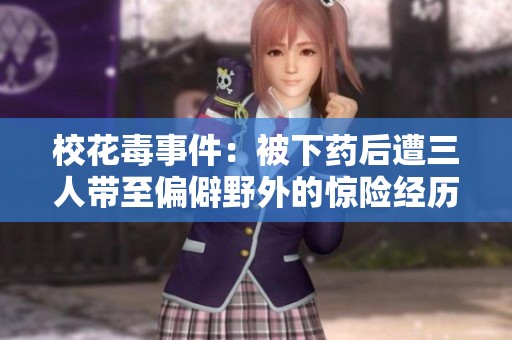 校花毒事件：被下药后遭三人带至偏僻野外的惊险经历