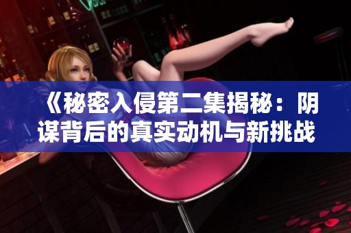 《秘密入侵第二集揭秘：阴谋背后的真实动机与新挑战》