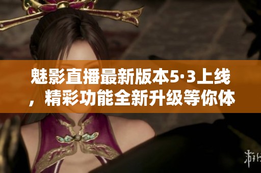 魅影直播最新版本5·3上线，精彩功能全新升级等你体验