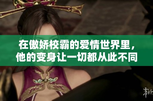 在傲娇校霸的爱情世界里，他的变身让一切都从此不同了