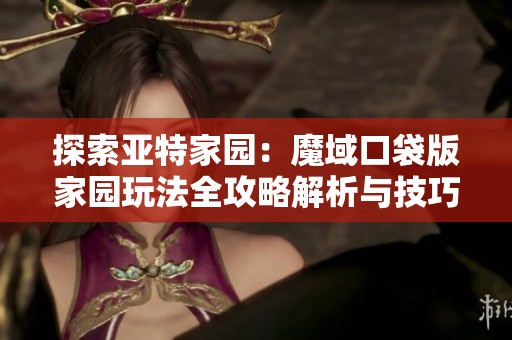 探索亚特家园：魔域口袋版家园玩法全攻略解析与技巧分享