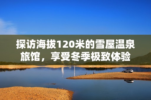 探访海拔120米的雪屋温泉旅馆，享受冬季极致体验