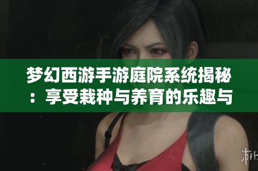 梦幻西游手游庭院系统揭秘：享受栽种与养育的乐趣与个性化体验