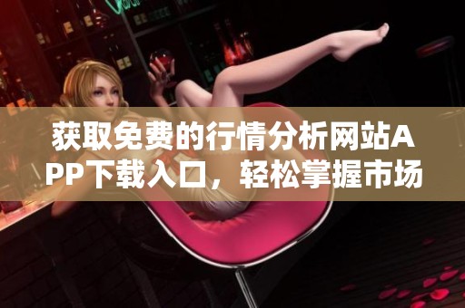 获取免费的行情分析网站APP下载入口，轻松掌握市场动态