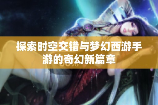 探索时空交错与梦幻西游手游的奇幻新篇章