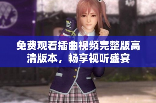 免费观看插曲视频完整版高清版本，畅享视听盛宴