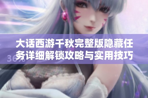 大话西游千秋完整版隐藏任务详细解锁攻略与实用技巧分享