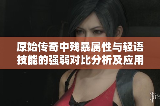 原始传奇中残暴属性与轻语技能的强弱对比分析及应用探讨