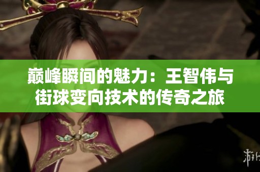 巅峰瞬间的魅力：王智伟与街球变向技术的传奇之旅