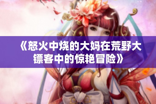 《怒火中烧的大妈在荒野大镖客中的惊艳冒险》