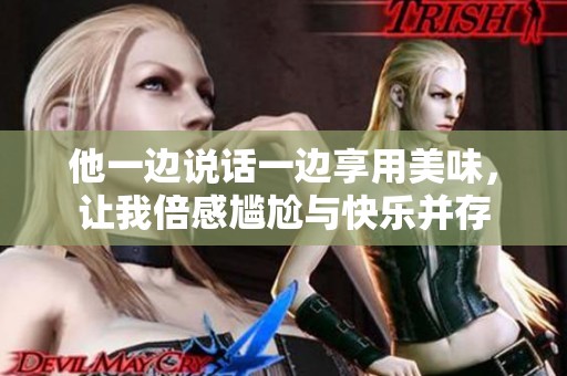 他一边说话一边享用美味，让我倍感尴尬与快乐并存