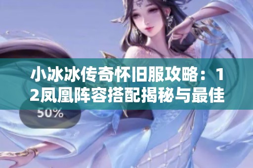 小冰冰传奇怀旧服攻略：12凤凰阵容搭配揭秘与最佳玩法分享