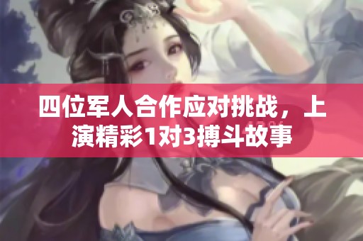 四位军人合作应对挑战，上演精彩1对3搏斗故事