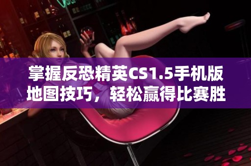 掌握反恐精英CS1.5手机版地图技巧，轻松赢得比赛胜利之道