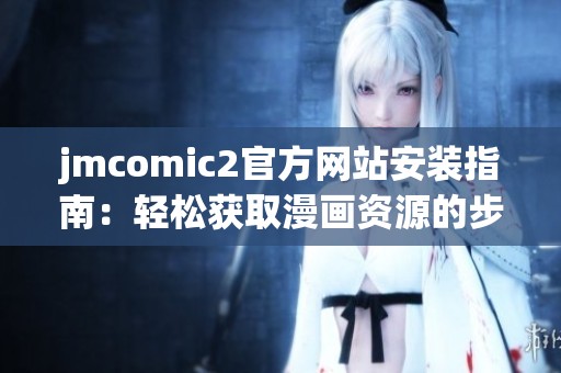 jmcomic2官方网站安装指南：轻松获取漫画资源的步骤解析
