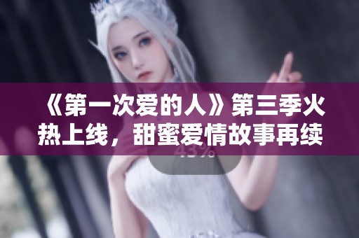 《第一次爱的人》第三季火热上线，甜蜜爱情故事再续精彩旅程