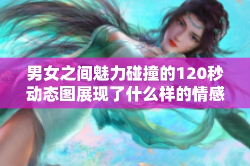 男女之间魅力碰撞的120秒动态图展现了什么样的情感交流