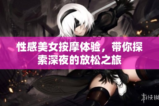 性感美女按摩体验，带你探索深夜的放松之旅