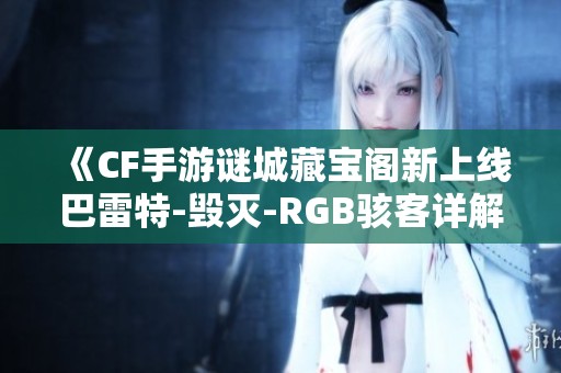 《CF手游谜城藏宝阁新上线巴雷特-毁灭-RGB骇客详解分析》