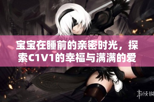 宝宝在睡前的亲密时光，探索C1V1的幸福与满满的爱意