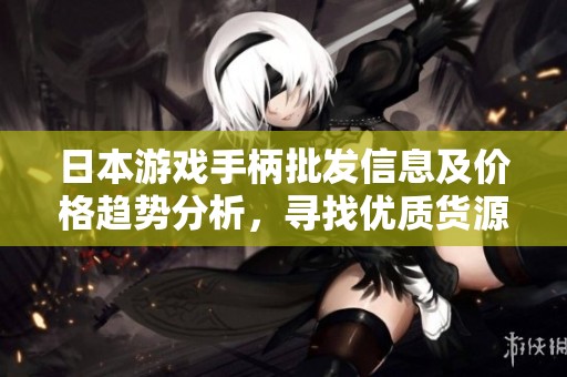 日本游戏手柄批发信息及价格趋势分析，寻找优质货源与促销活动