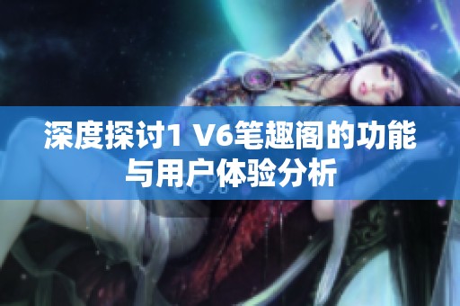深度探讨1 V6笔趣阁的功能与用户体验分析
