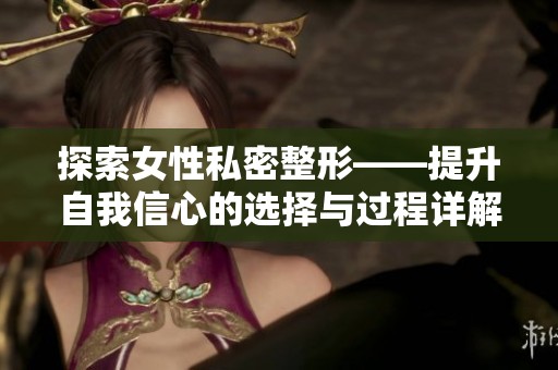 探索女性私密整形——提升自我信心的选择与过程详解